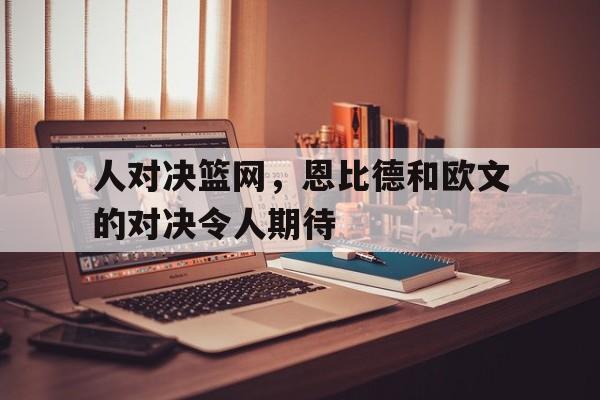 包含人对决篮网，恩比德和欧文的对决令人期待的词条