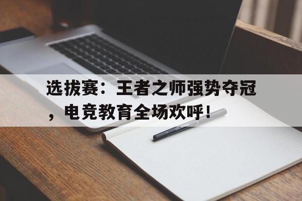 选拔赛：王者之师强势夺冠，电竞教育全场欢呼！