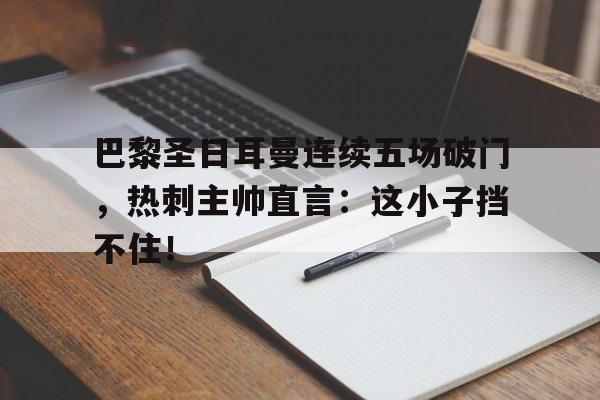 巴黎圣日耳曼连续五场破门，热刺主帅直言：这小子挡不住！