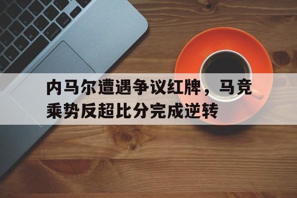 内马尔遭遇争议红牌，马竞乘势反超比分完成逆转内马尔 比赛