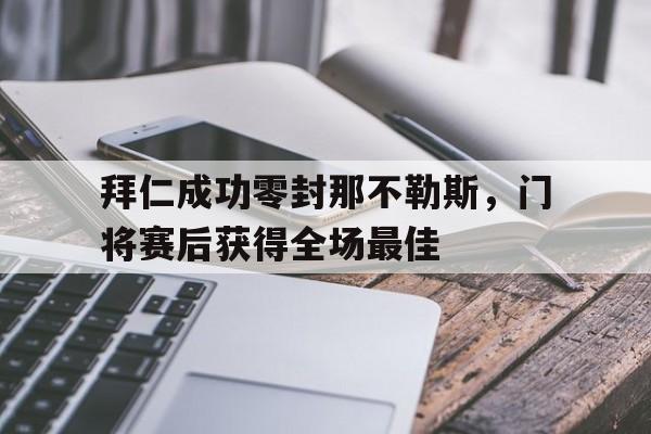 拜仁成功零封那不勒斯，门将赛后获得全场最佳拜仁成功零封那不勒斯,门将赛后获得全场最佳球员